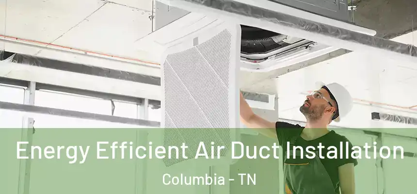  Energy Efficient Air Duct Installation Columbia - TN