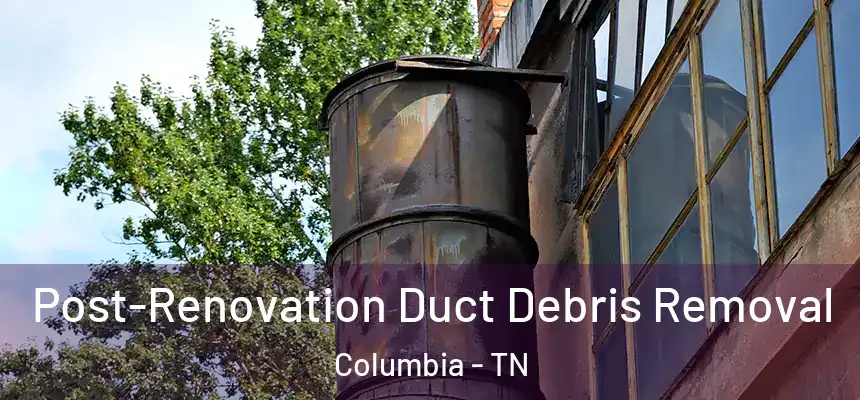  Post-Renovation Duct Debris Removal Columbia - TN